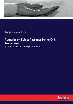 Remarks on Select Passages in the Old Testament: To Which are Added Eight Sermons by Kennicott, Benjamin