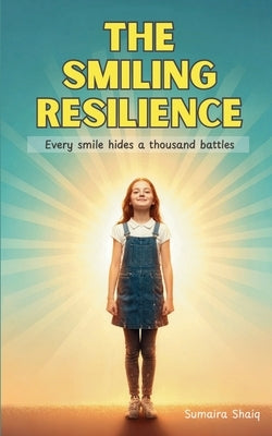 The Smiling Resilience: Every smile hides a thousand battles by Shaiq, Sumaira