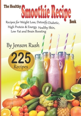 The Healthy Smoothie Recipe Book: 225 Recipes for Weight Loss, Detoxify, Diabetic, High Protein & Energy, Healthy Skin, Low-Fat and Brain Boosting by Rush, Jenson