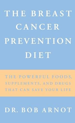 The Breast Cancer Prevention Diet: The Powerful Foods, Supplements, and Drugs That Can Save Your Life by Arnot, Bob