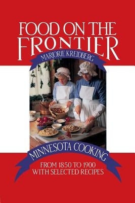 Food on the Frontier: Minnesota Cooking from 1850 to 1900 with Selected Recipes by Kreidberg, Marjorie