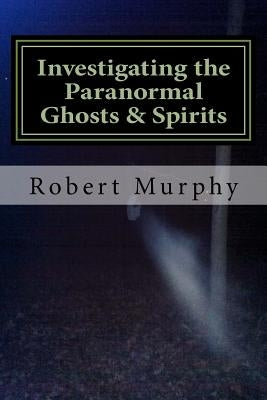 Investigating the Paranormal Ghosts and Spirits by Murphy, Robert
