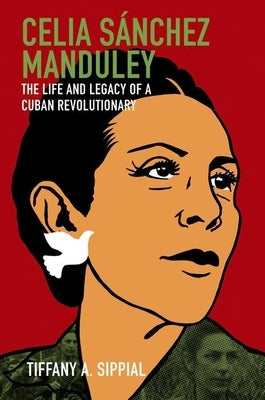 Celia Sánchez Manduley: The Life and Legacy of a Cuban Revolutionary by Sippial, Tiffany A.