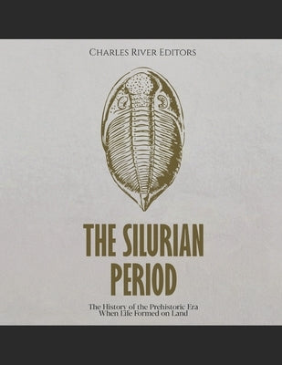 The Silurian Period: The History of the Prehistoric Era When Life Formed on Land by Charles River