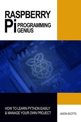 Raspberry Pi Programming Genius: How to Learn Python Easily & Manage Your Own Project by Scotts, Jason