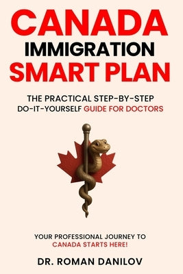 Canada Immigration Smart Plan: The Practical Step-by-step Do-it-yourself Guide For Doctors by Danilov, Roman