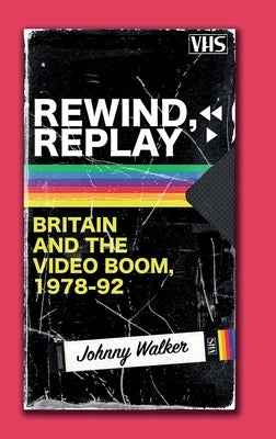 Rewind, Replay: Britain and the Video Boom, 1978-92 by Walker, Johnny