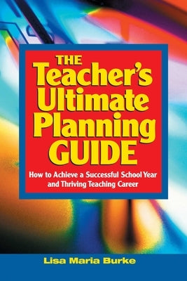 Teacher's Ultimate Planning Guide: How to Achieve a Successful School Year and Thriving Teaching Career by Burke, Lisa Maria