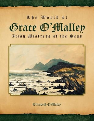 The World of Grace O'Malley: Irish Mistress of the Seas by O'Maley, Elizabeth