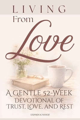 Living from Love: A Gentle 52-Week Devotional of Trust, Love, and Rest by Nyhof, Stephen K.