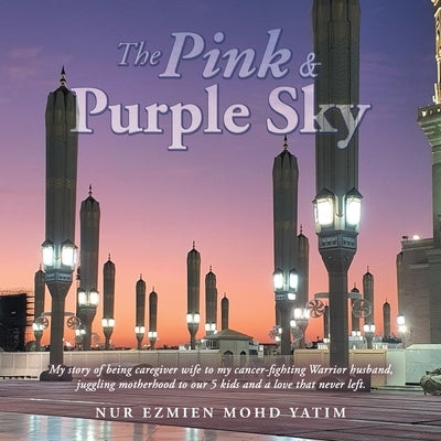The Pink & Purple Sky: My Story of Being Caregiver Wife to My Cancer-Fighting Warrior Husband, Juggling Motherhood to Our 5 Kids and a Love T by Yatim, Nur Ezmien Mohd