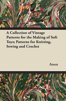 A Collection of Vintage Patterns for the Making of Soft Toys; Patterns for Knitting, Sewing and Crochet by Anon