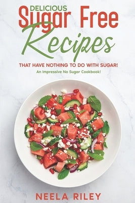 Delicious Sugar Free Recipes that Have Nothing to Do With Sugar!: An Impressive No Sugar Cookbook! by Riley, Neela