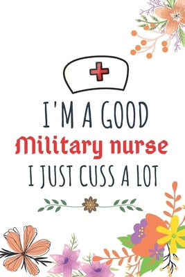 I'm A Good Military nurse I Just Cuss A Lot: Nurse Thank You and Practitioner Gifts by Shariful