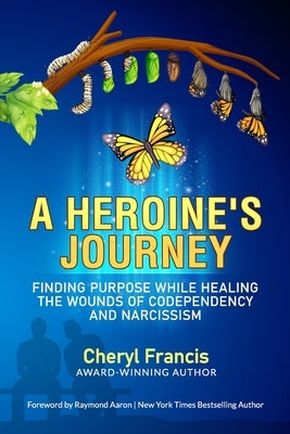 A Heroine's Journey: Finding Purpose While Healing the Wounds of Codependency and Narcissism by Aaron, Raymond