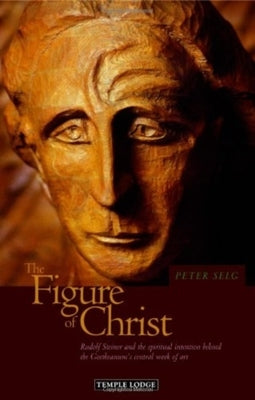 The Figure of Christ: Rudolf Steiner and the Spiritual Intention Behind the Goetheanum's Central Work of Art by Selg, Peter
