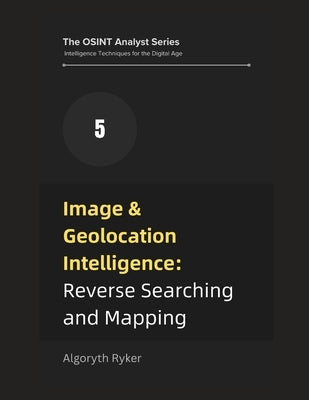 Image & Geolocation Intelligence: Reverse Searching and Mapping by Ryker, Algoryth