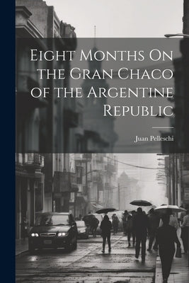 Eight Months On the Gran Chaco of the Argentine Republic by Pelleschi, Juan