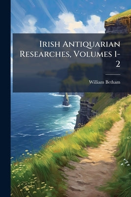 Irish Antiquarian Researches, Volumes 1-2 by Betham, William