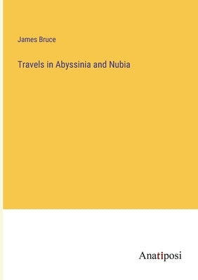 Travels in Abyssinia and Nubia by Bruce, James