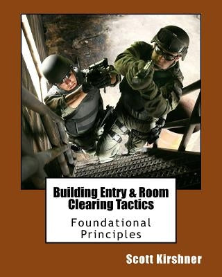 Building Entry and Room Clearing Tactics: Foundational Principles by Kirshner, Scott