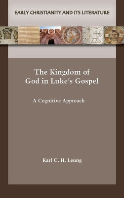 The Kingdom of God in Luke's Gospel: A Cognitive Approach by Leung, Karl C. H.