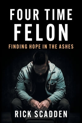 Four Time Felon: Finding Hope in the Ashes by Scadden, Rick