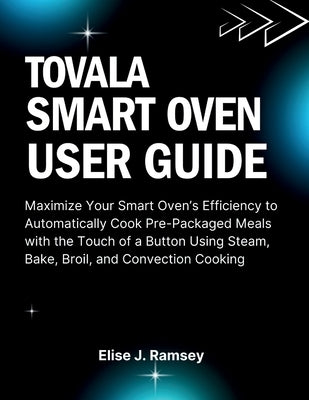 Tovala Smart Oven User Guide: Maximize Your Smart Oven's Efficiency to Automatically Cook Pre-Packaged Meals with the Touch of a Button Using Steam, B by Ramsey, Elise J.