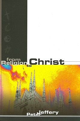 From Religion to Christ by Jeffrey, Peter
