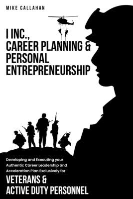 I Inc. Career Planning and Personal Entrepreneurship Developing and Executing Your Authentic Career Leadership Acceleration Plan Exclusively for Veter by Callahan, Mike
