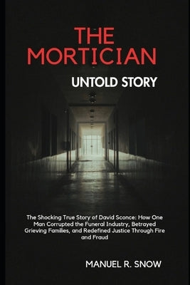 The Mortician Untold Story: The Shocking True Story of David Sconce: How One Man Corrupted the Funeral Industry, Betrayed Grieving Families, and Redef by Snow, Manuel R.