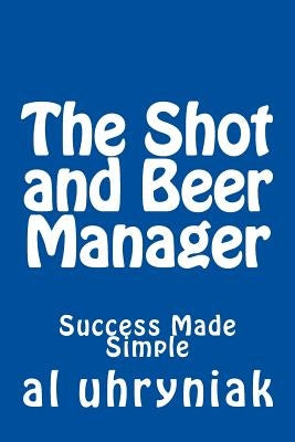 The Shot and Beer Manager: Success Made Simple by Uhryniak, Al