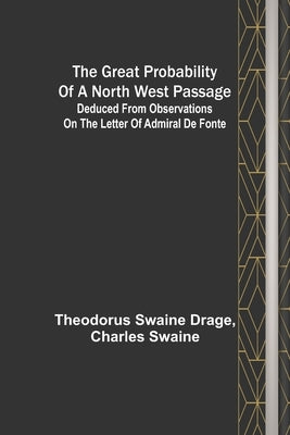 The great probability of a North West Passage; Deduced from observations on the letter of Admiral de Fonte by Swaine Drage, Theodorus