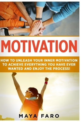 Motivation: How to Unleash Your Inner Motivation to Achieve Everything You Have Ever Wanted and Enjoy the Process by Faro, Maya
