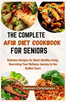 The Complete Afib Diet Cookbook for Seniors: Delicious Recipes for Heart-Healthy Living: Nourishing Your Wellness Journey in the Golden Years by Christiansen, Shannon