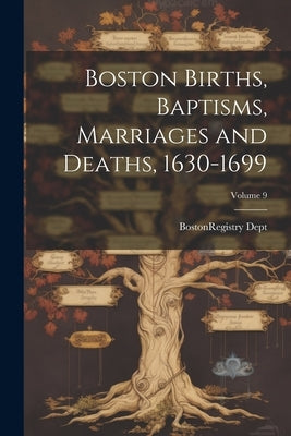 Boston Births, Baptisms, Marriages and Deaths, 1630-1699; Volume 9 by Boston (Mass ) Registry Dept