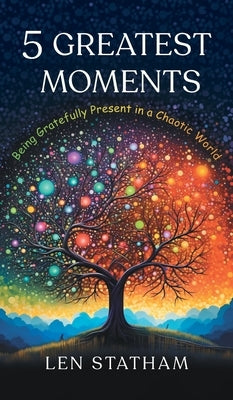 5 Greatest Moments: Being Gratefully Present in a Chaotic World by Statham, Len