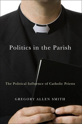 Politics in the Parish: The Political Influence of Catholic Priests by Smith, Gregory Allen