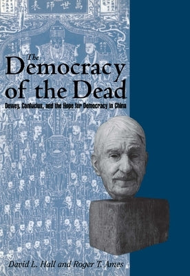 The Democracy of the Dead: Dewey, Confucius, and the Hope for Democracy in China by Ames, Roger T.