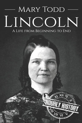 Mary Todd Lincoln: A Life from Beginning to End by History, Hourly