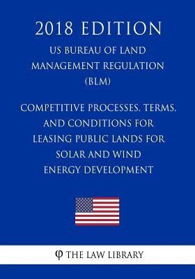 Competitive Processes, Terms, and Conditions for Leasing Public Lands for Solar and Wind Energy Development (US Bureau of Land Management Regulation) by The Law Library
