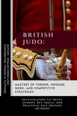 British Judo: Mastery of Throws, Groundwork, and Competitive Strategies: Investigating Its Development, Key Skills, and Practical Se by Fletcher, Thomas H.