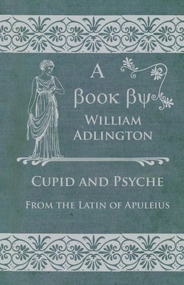 Cupid and Psyche - From the Latin of Apuleius by Adlington, William