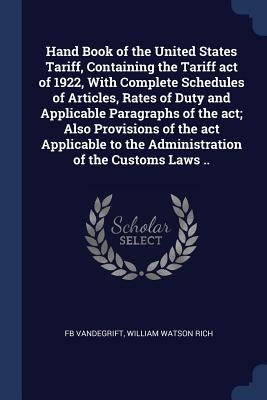 Hand Book of the United States Tariff, Containing the Tariff act of 1922, With Complete Schedules of Articles, Rates of Duty and Applicable Paragraphs by Vandegrift, Fb