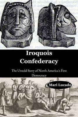 Iroquois Confederacy: The Untold Story of North America's First Democracy by Lucado, Mari