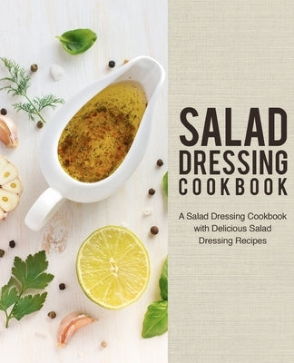 Salad Dressing Cookbook: A Salad Dressing Cookbook with Delicious Salad Dressing Recipes (2nd Edition) by Press, Booksumo