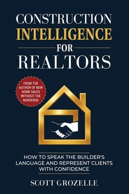 Construction Intelligence for Realtors: How to Speak the Builder's Language and Represent Clients With Confidence by Grozelle, Scott