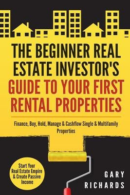 The Beginner Real Estate Investor's Guide to Your First Rental Properties: Start Your Real Estate Empire & Create Passive Income. Finance, Buy, Hold, by Richards, Gary