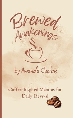 Brewed Awakenings: Coffee-inspired Mantras for Daily Revival by Clarke, Amanda M.