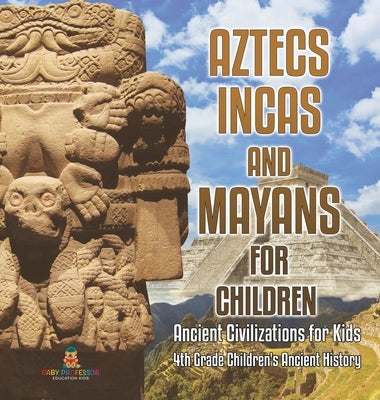 Aztecs, Incas, and Mayans for Children Ancient Civilizations for Kids 4th Grade Children's Ancient History by Baby Professor